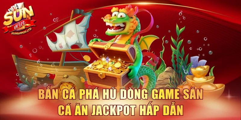 Bắn cá phá hũ dòng game săn cá ăn jackpot hấp dẫn